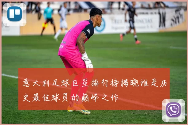 意大利足球巨星排行榜揭晓谁是历史最佳球员的巅峰之作
