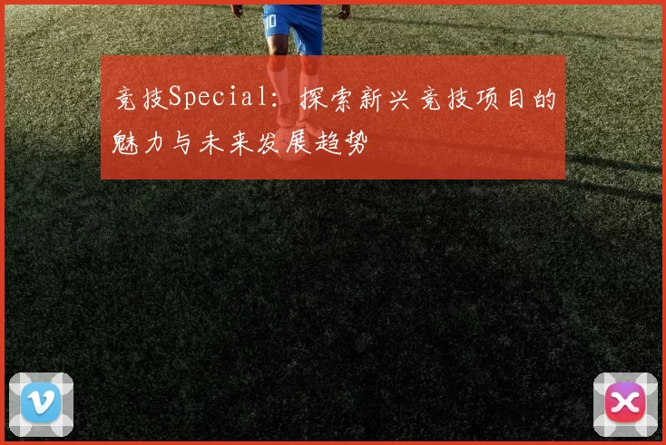 竞技Special：探索新兴竞技项目的魅力与未来发展趋势
