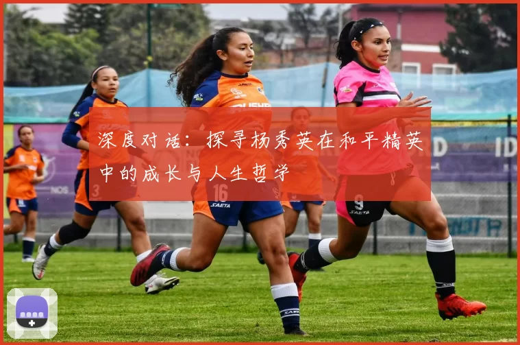 深度对话：探寻杨秀英在和平精英中的成长与人生哲学