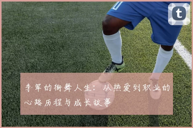 李军的街舞人生：从热爱到职业的心路历程与成长故事