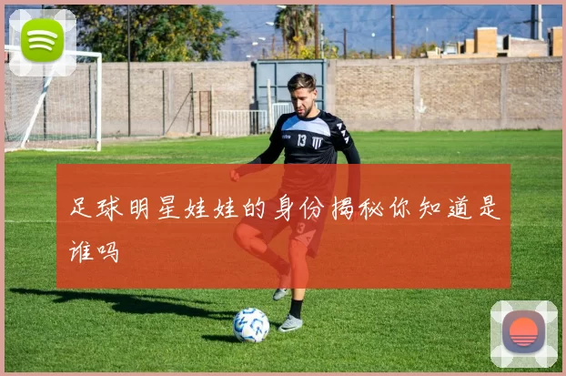 足球明星娃娃的身份揭秘你知道是谁吗