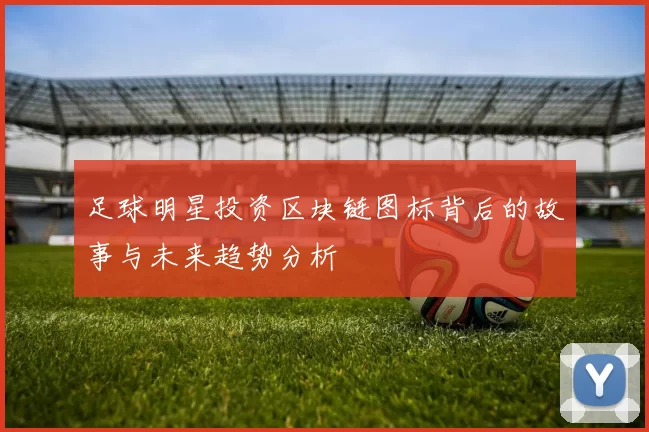 足球明星投资区块链图标背后的故事与未来趋势分析
