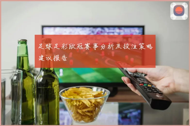 足球足彩欧冠赛事分析及投注策略建议报告
