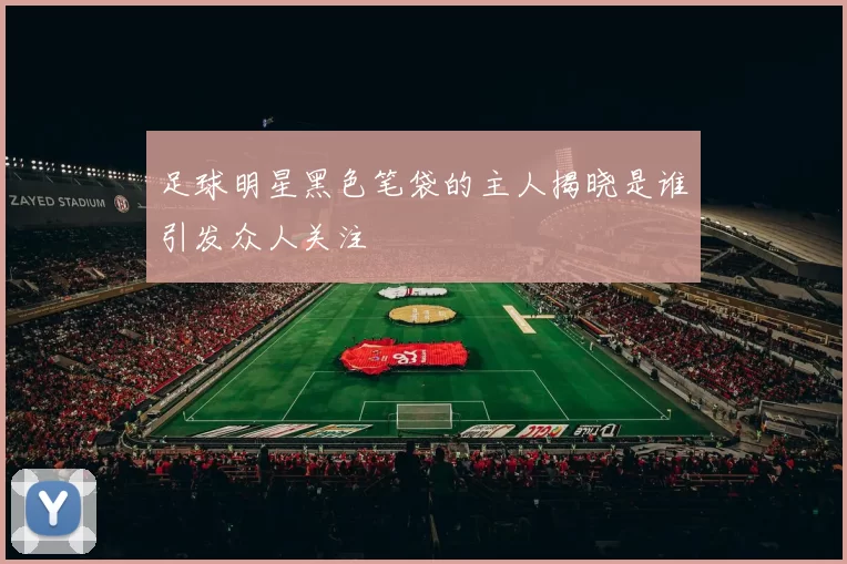 足球明星黑色笔袋的主人揭晓是谁引发众人关注