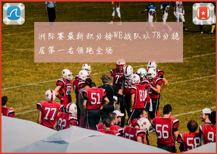 洲际赛最新积分榜WE战队以78分稳居第一名领跑全场