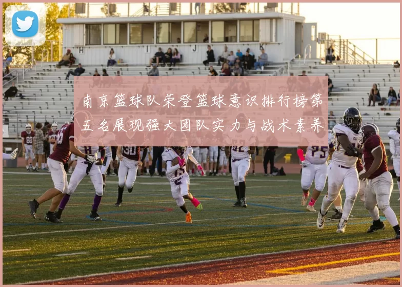 南京篮球队荣登篮球意识排行榜第五名展现强大团队实力与战术素养