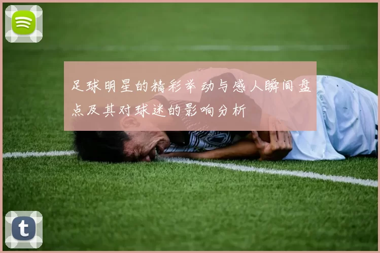 足球明星的精彩举动与感人瞬间盘点及其对球迷的影响分析