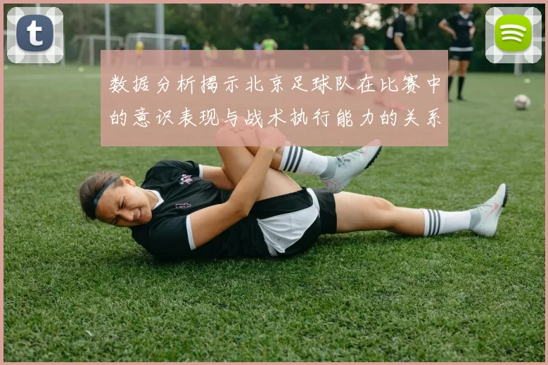 数据分析揭示北京足球队在比赛中的意识表现与战术执行能力的关系