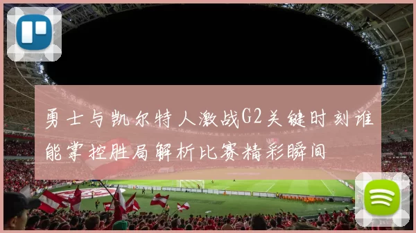 勇士与凯尔特人激战G2关键时刻谁能掌控胜局解析比赛精彩瞬间