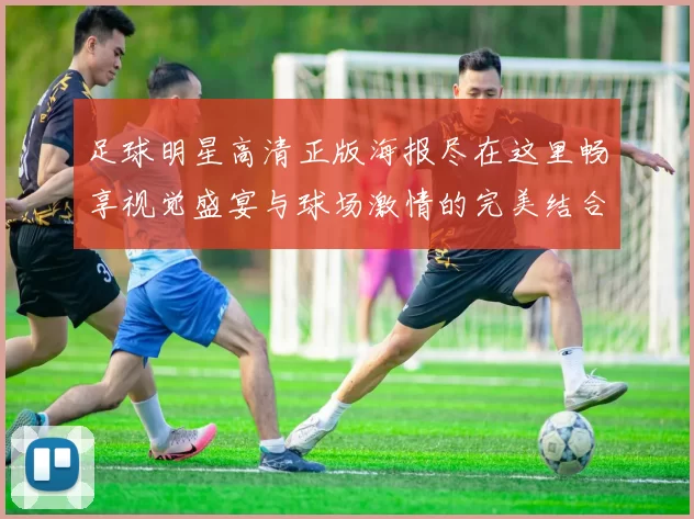 足球明星高清正版海报尽在这里畅享视觉盛宴与球场激情的完美结合