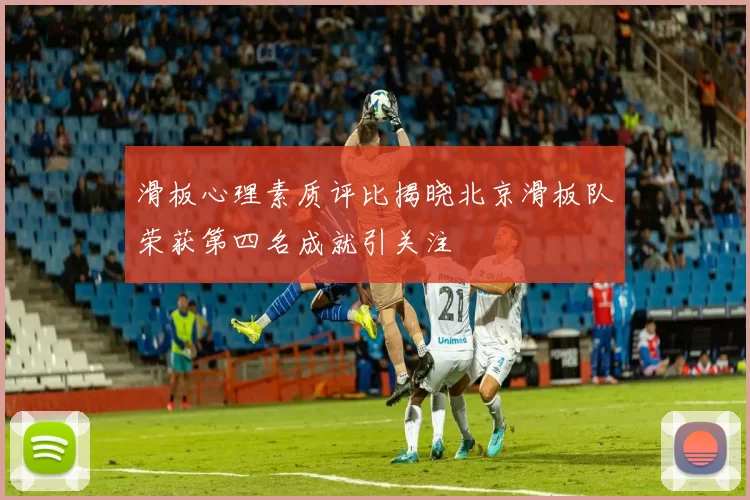 滑板心理素质评比揭晓北京滑板队荣获第四名成就引关注