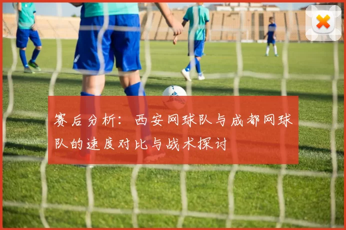 赛后分析：西安网球队与成都网球队的速度对比与战术探讨