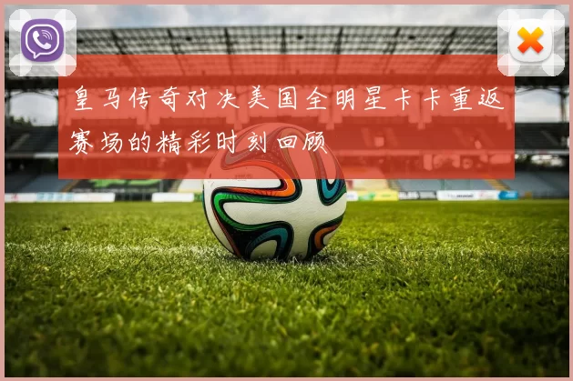 皇马传奇对决美国全明星卡卡重返赛场的精彩时刻回顾