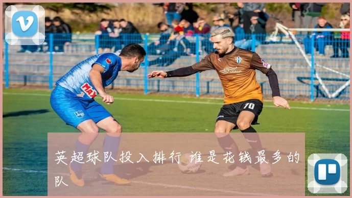 英超球队投入排行 谁是花钱最多的队