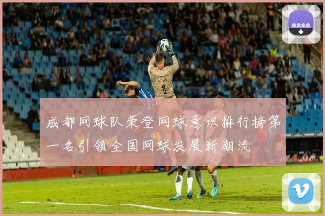 成都网球队荣登网球意识排行榜第一名引领全国网球发展新潮流