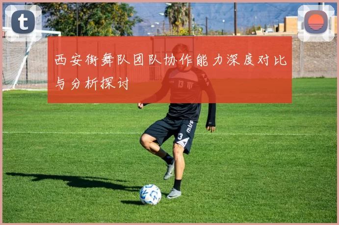 西安街舞队团队协作能力深度对比与分析探讨