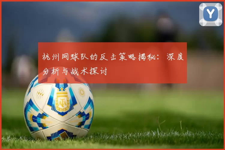 杭州网球队的反击策略揭秘：深度分析与战术探讨