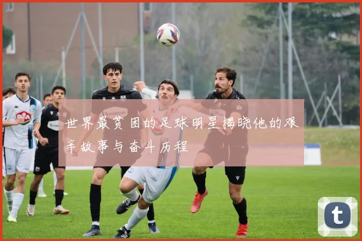 世界最贫困的足球明星揭晓他的艰辛故事与奋斗历程