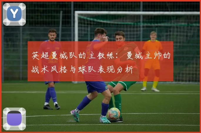 英超曼城队的主教练：曼城主帅的战术风格与球队表现分析