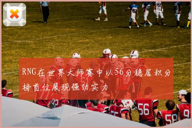 RNG在世界大师赛中以56分稳居积分榜首位展现强劲实力