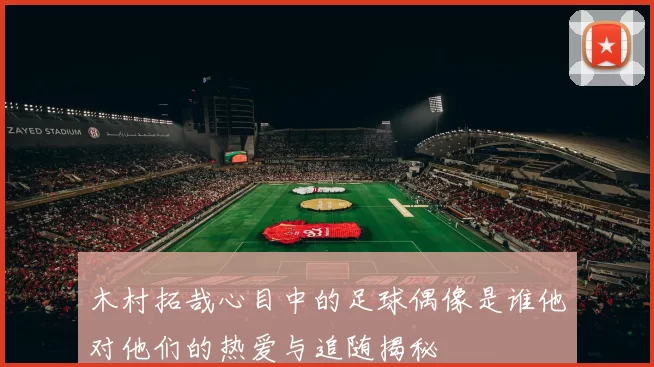 木村拓哉心目中的足球偶像是谁他对他们的热爱与追随揭秘