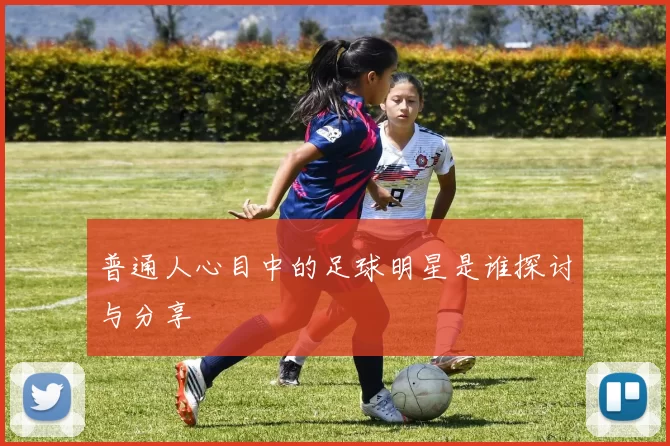 普通人心目中的足球明星是谁探讨与分享