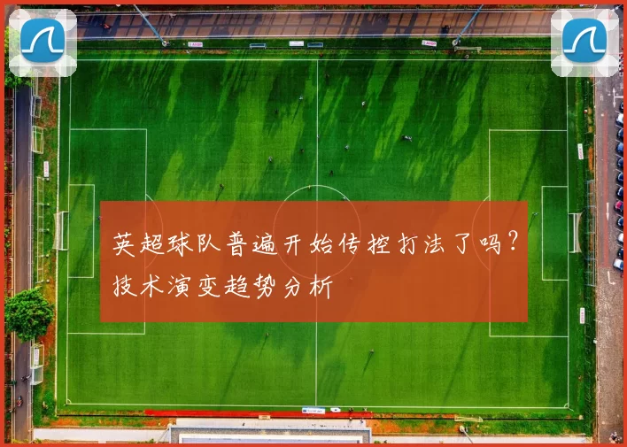 英超球队普遍开始传控打法了吗？技术演变趋势分析
