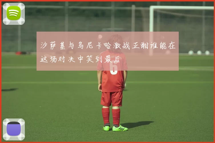 沙萨基与乌尼卡哈激战正酣谁能在这场对决中笑到最后