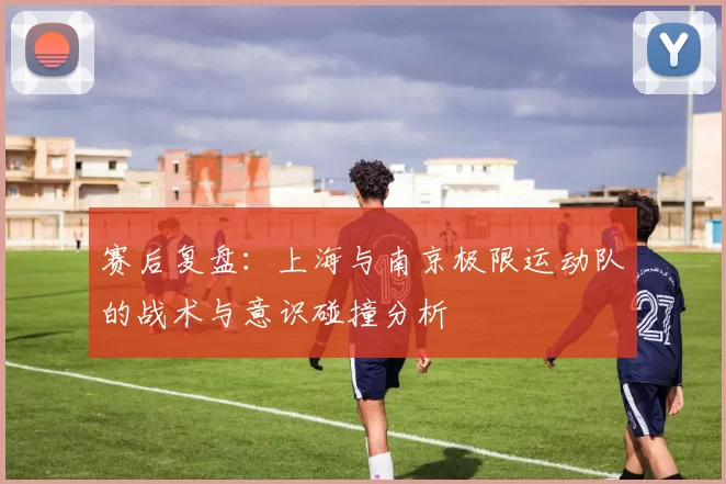 赛后复盘：上海与南京极限运动队的战术与意识碰撞分析