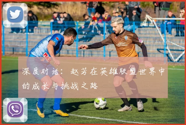 深度对话：赵芳在英雄联盟世界中的成长与挑战之路