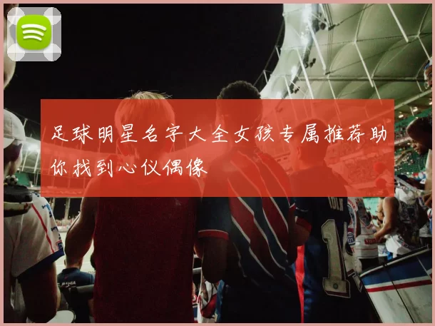 足球明星名字大全女孩专属推荐助你找到心仪偶像