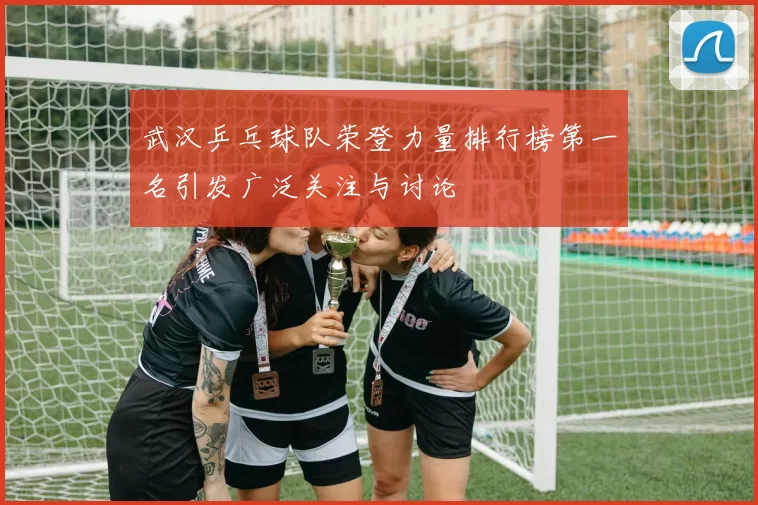 武汉乒乓球队荣登力量排行榜第一名引发广泛关注与讨论