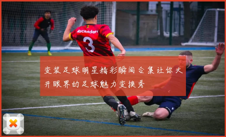 变装足球明星精彩瞬间合集让你大开眼界的足球魅力变换秀