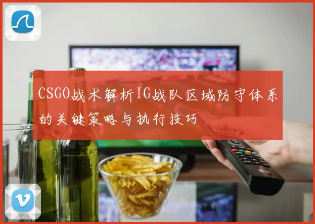 CSGO战术解析IG战队区域防守体系的关键策略与执行技巧