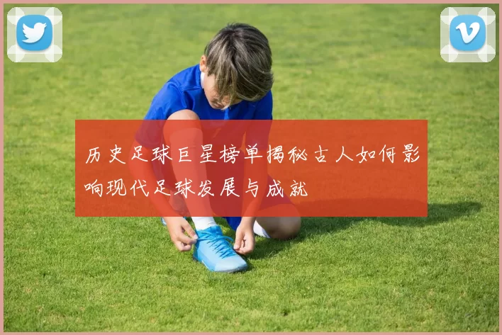 历史足球巨星榜单揭秘古人如何影响现代足球发展与成就
