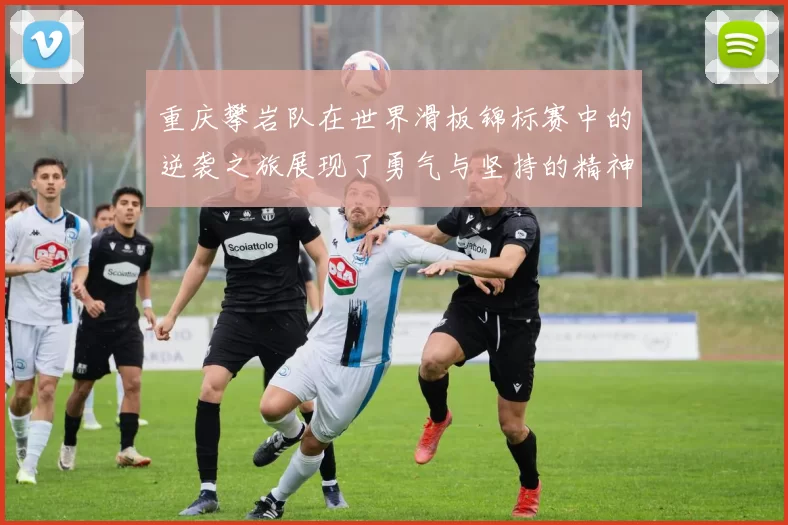 重庆攀岩队在世界滑板锦标赛中的逆袭之旅展现了勇气与坚持的精神
