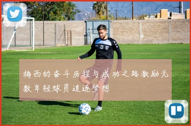 梅西的奋斗历程与成功之路激励无数年轻球员追逐梦想