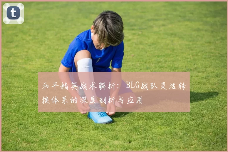 和平精英战术解析：BLG战队灵活转换体系的深度剖析与应用