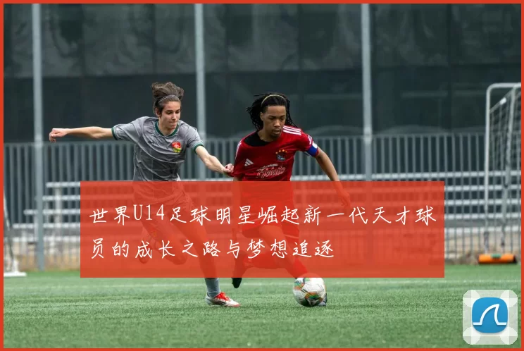 世界U14足球明星崛起新一代天才球员的成长之路与梦想追逐