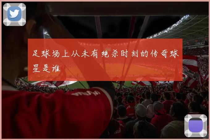 足球场上从未有绝杀时刻的传奇球星是谁