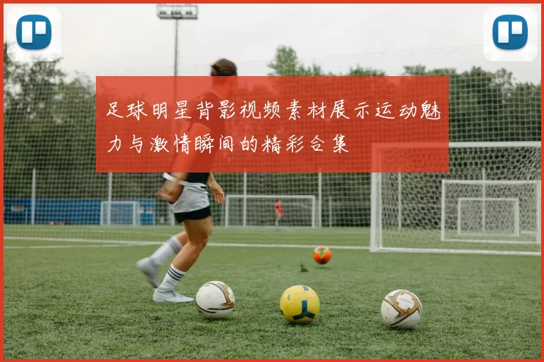 足球明星背影视频素材展示运动魅力与激情瞬间的精彩合集