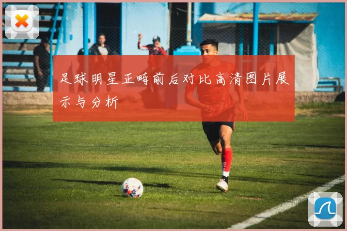 足球明星正畸前后对比高清图片展示与分析