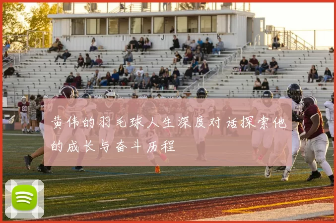 黄伟的羽毛球人生深度对话探索他的成长与奋斗历程