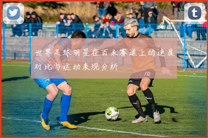 世界足球明星在百米赛道上的速度对比与运动表现分析