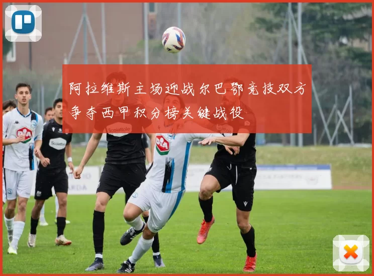 阿拉维斯主场迎战尔巴鄂竞技双方争夺西甲积分榜关键战役