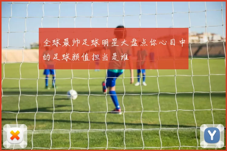 全球最帅足球明星大盘点你心目中的足球颜值担当是谁