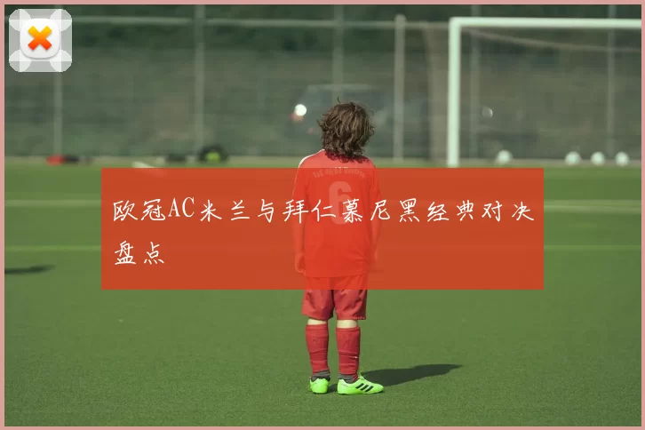 欧冠AC米兰与拜仁慕尼黑经典对决盘点