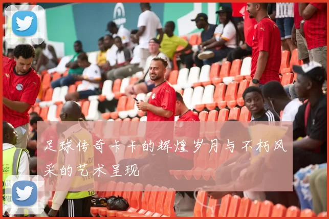 足球传奇卡卡的辉煌岁月与不朽风采的艺术呈现