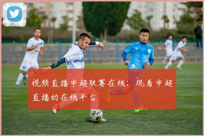 视频直播中超联赛在线：观看中超直播的在线平台