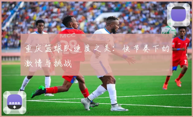 重庆篮球队速度之美：快节奏下的激情与挑战
